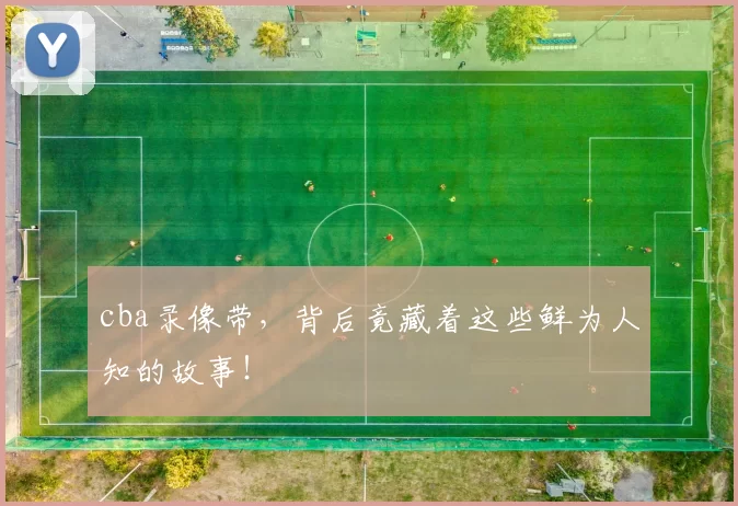 cba录像带，背后竟藏着这些鲜为人知的故事！