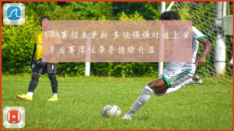 CBA赛程表更新 多场强强对话上演 季后赛席位争夺持续升温