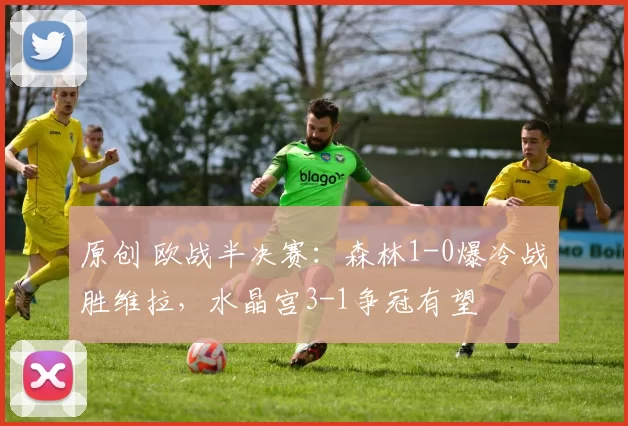 原创 欧战半决赛：森林1-0爆冷战胜维拉，水晶宫3-1争冠有望