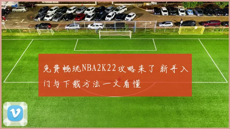 免费畅玩NBA2K22攻略来了 新手入门与下载方法一文看懂