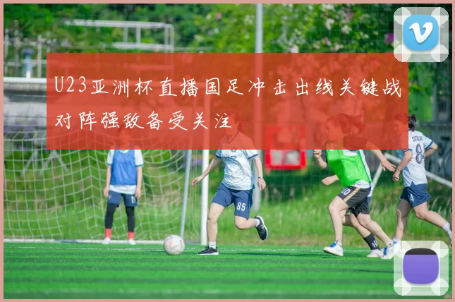 U23亚洲杯直播国足冲击出线关键战对阵强敌备受关注