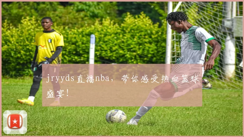 jryyds直播nba，带你感受热血篮球盛宴！
