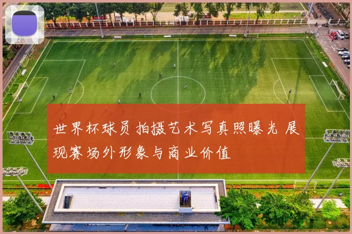 世界杯球员拍摄艺术写真照曝光 展现赛场外形象与商业价值