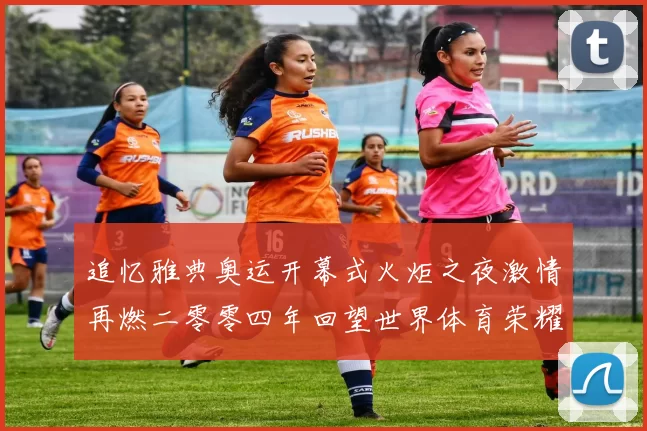 追忆雅典奥运开幕式火炬之夜激情再燃二零零四年回望世界体育荣耀