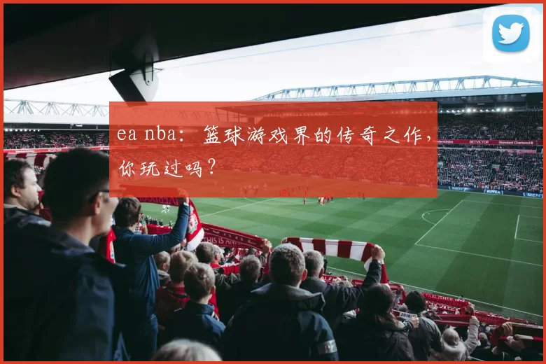 ea nba：篮球游戏界的传奇之作，你玩过吗？