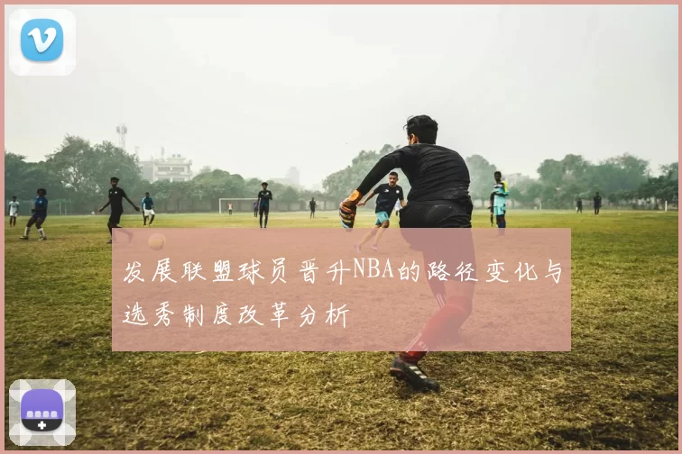 发展联盟球员晋升NBA的路径变化与选秀制度改革分析