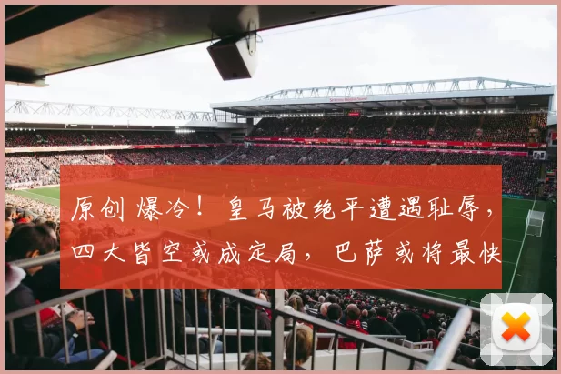 原创 爆冷！皇马被绝平遭遇耻辱，四大皆空或成定局，巴萨或将最快下轮夺冠
