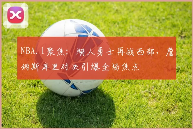 NBA.l聚焦：湖人勇士再战西部，詹姆斯库里对决引爆全场焦点