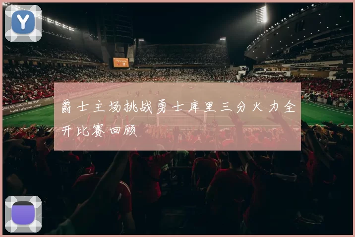 爵士主场挑战勇士库里三分火力全开比赛回顾