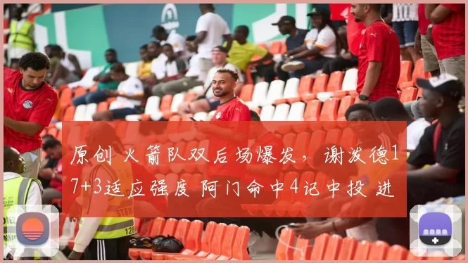 原创 火箭队双后场爆发，谢泼德17+3适应强度 阿门命中4记中投 进攻升级