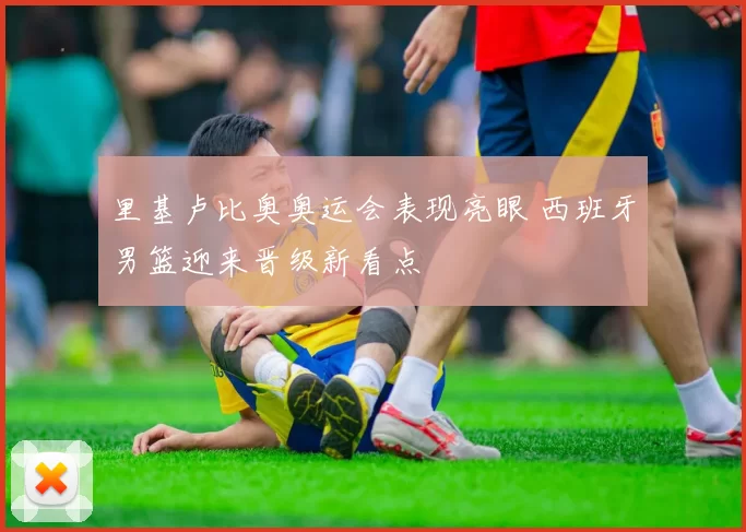 里基卢比奥奥运会表现亮眼 西班牙男篮迎来晋级新看点