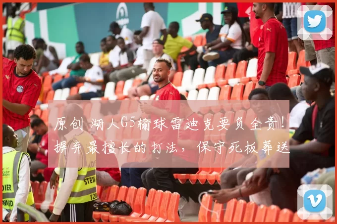 原创 湖人G5输球雷迪克要负全责！摒弃最擅长的打法，保守死板葬送好局