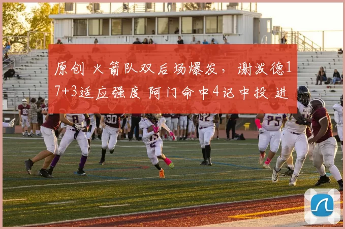 原创 火箭队双后场爆发，谢泼德17+3适应强度 阿门命中4记中投 进攻升级