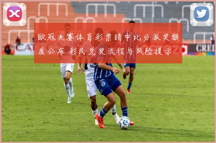 欧冠决赛体育彩票猜中比分派奖额度公布 彩民兑奖流程与风险提示