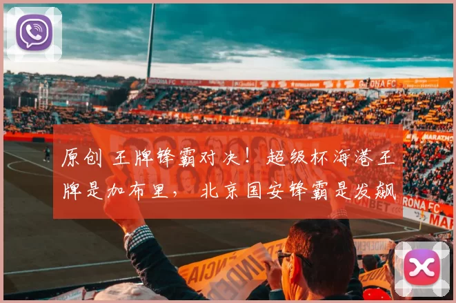 原创 王牌锋霸对决！超级杯海港王牌是加布里， 北京国安锋霸是发飙