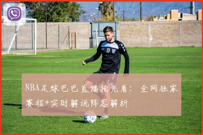 NBA足球巴巴直播抢先看：全网独家赛程+实时解说阵容解析