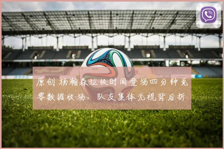 原创 杨瀚森垃圾时间登场四分钟竟零数据收场，队友集体无视背后折射CBA新秀尴尬处境