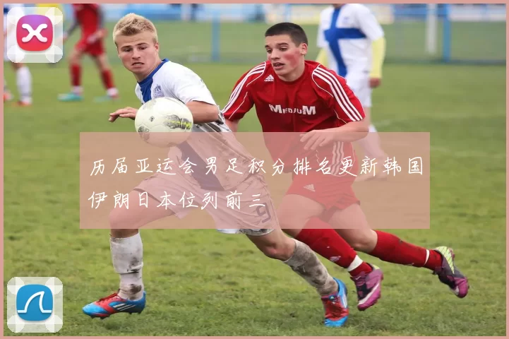 历届亚运会男足积分排名更新韩国伊朗日本位列前三
