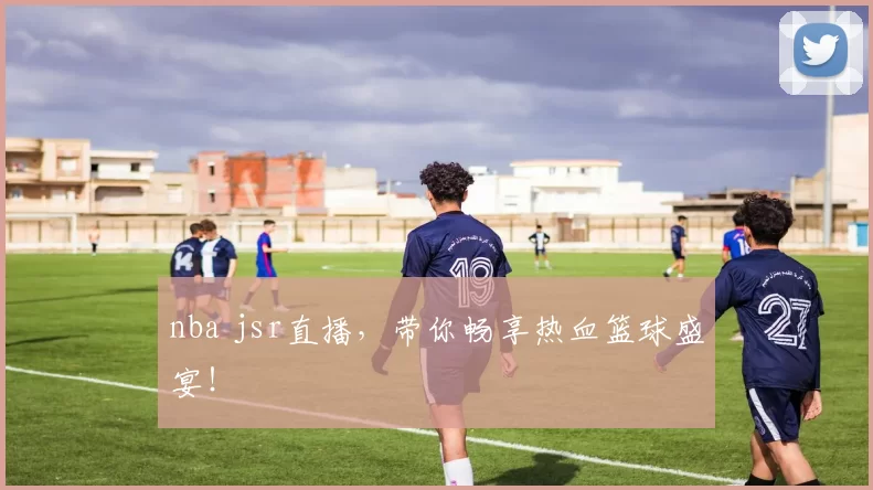 nba jsr直播，带你畅享热血篮球盛宴！