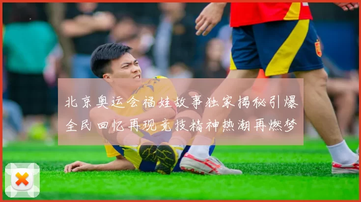 北京奥运会福娃故事独家揭秘引爆全民回忆再现竞技精神热潮再燃梦