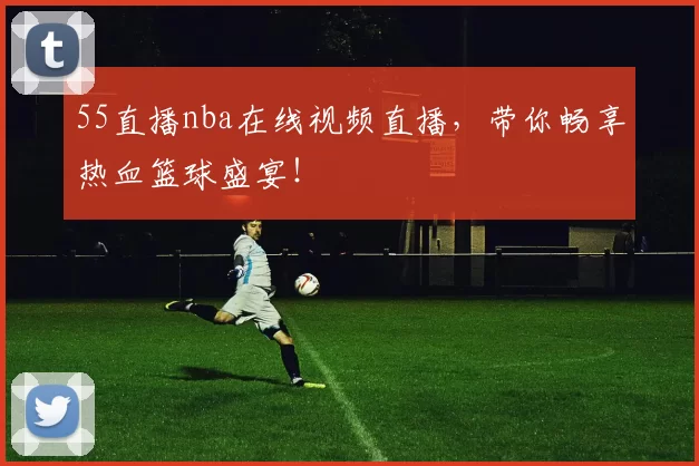 55直播nba在线视频直播，带你畅享热血篮球盛宴！
