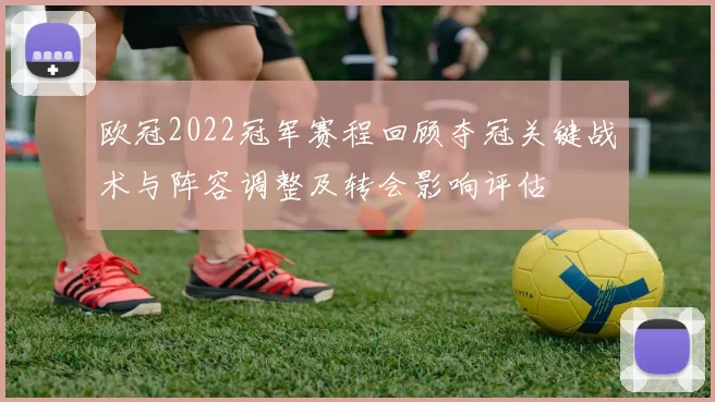 欧冠2022冠军赛程回顾夺冠关键战术与阵容调整及转会影响评估