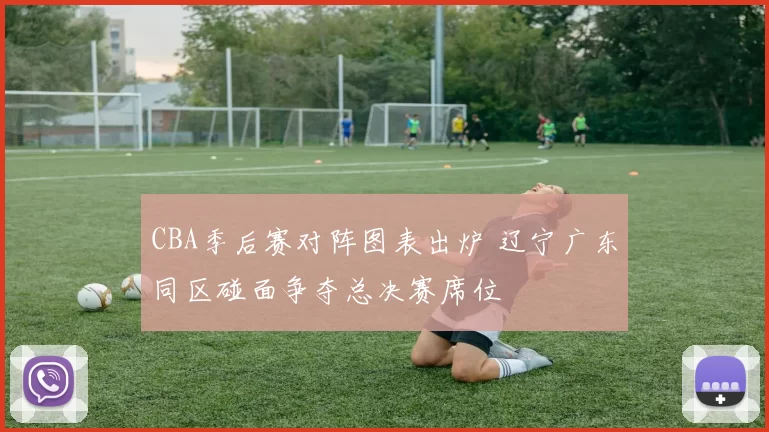 CBA季后赛对阵图表出炉 辽宁广东同区碰面争夺总决赛席位