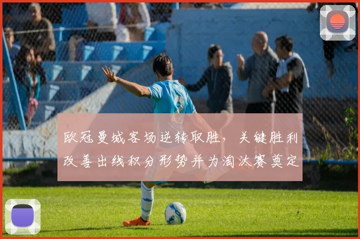 欧冠曼城客场逆转取胜，关键胜利改善出线积分形势并为淘汰赛奠定基础