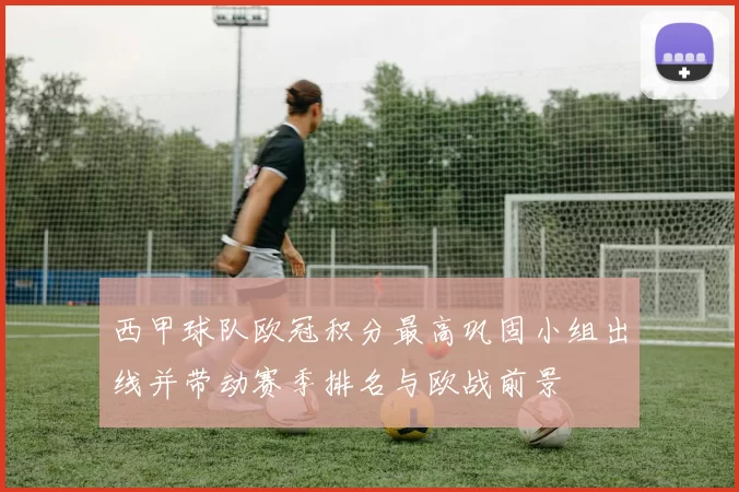 西甲球队欧冠积分最高巩固小组出线并带动赛季排名与欧战前景