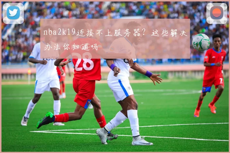 nba2k19连接不上服务器？这些解决办法你知道吗