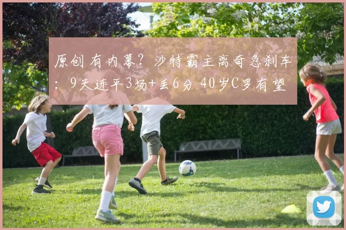 原创 有内幕？沙特霸主离奇急刹车：9天连平3场+丢6分 40岁C罗有望夺冠