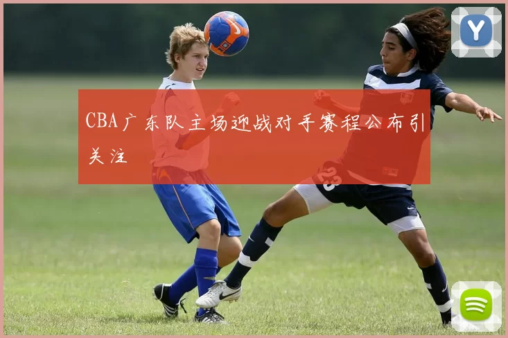 CBA广东队主场迎战对手赛程公布引关注