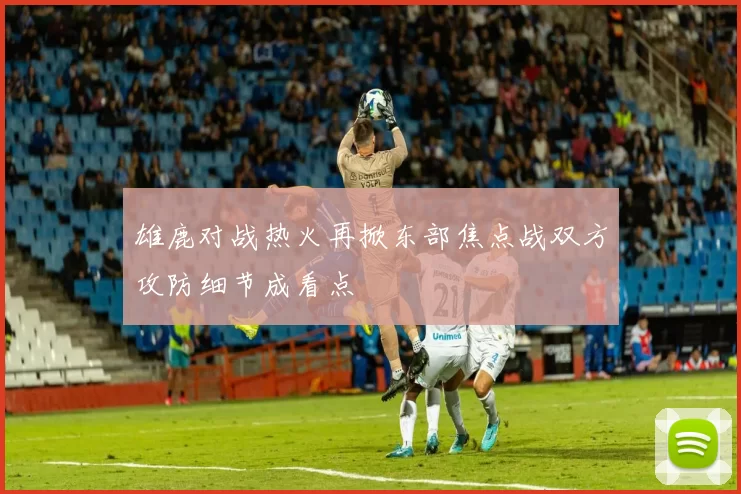 雄鹿对战热火再掀东部焦点战双方攻防细节成看点