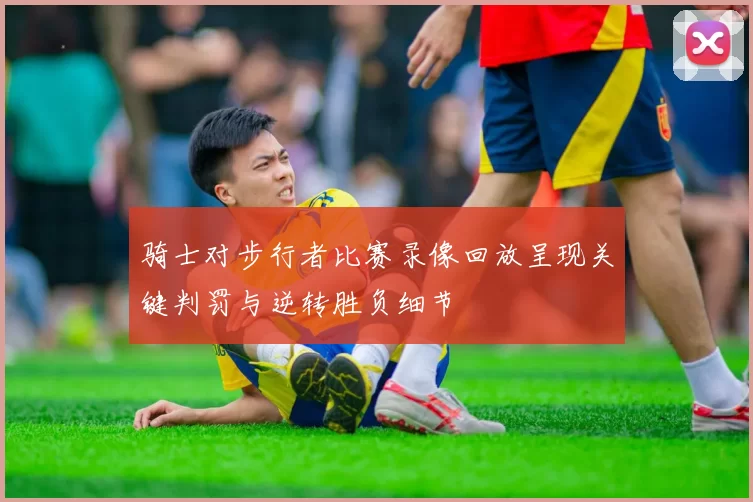 骑士对步行者比赛录像回放呈现关键判罚与逆转胜负细节