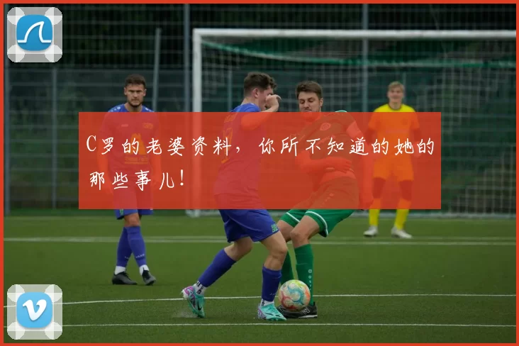 C罗的老婆资料，你所不知道的她的那些事儿！