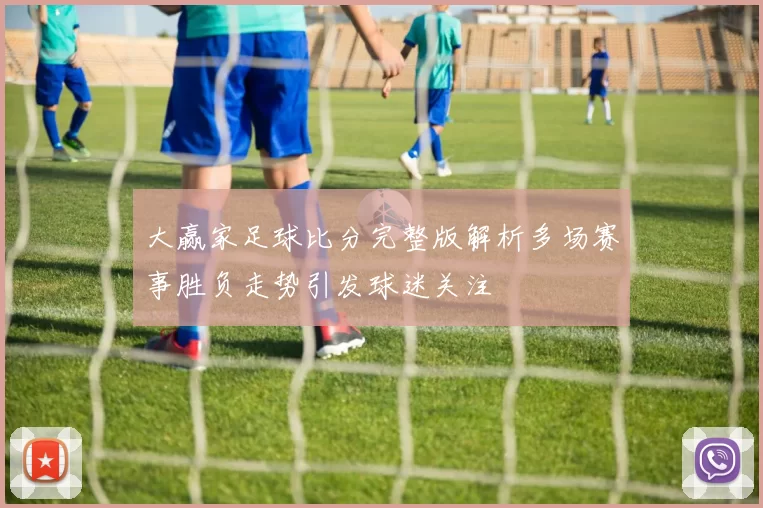 大赢家足球比分完整版解析多场赛事胜负走势引发球迷关注