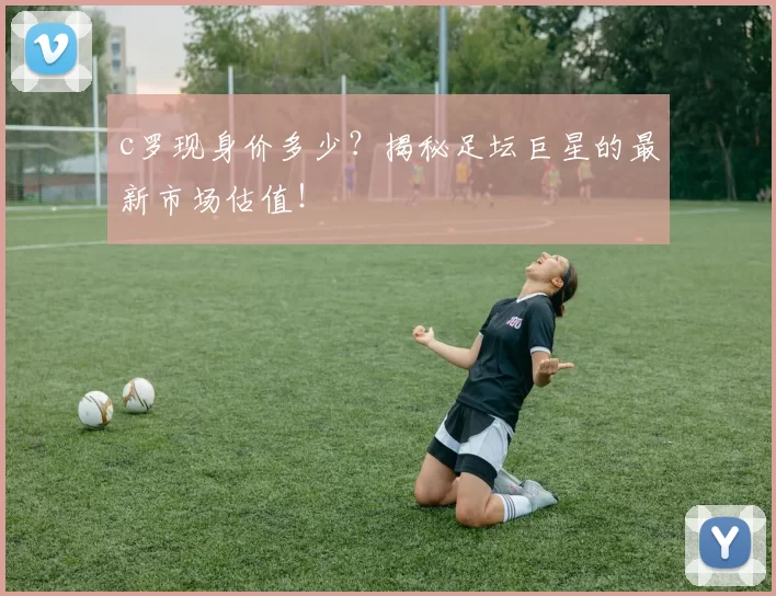 c罗现身价多少？揭秘足坛巨星的最新市场估值！