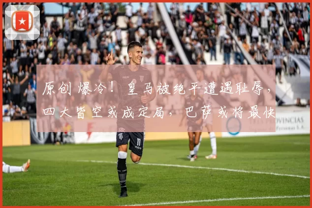 原创 爆冷！皇马被绝平遭遇耻辱，四大皆空或成定局，巴萨或将最快下轮夺冠