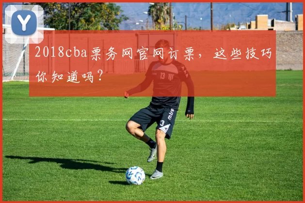 2018cba票务网官网订票，这些技巧你知道吗？