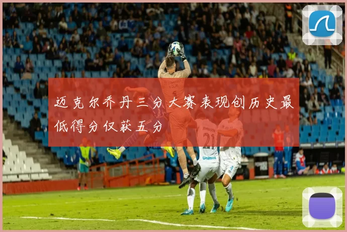 迈克尔乔丹三分大赛表现创历史最低得分仅获五分