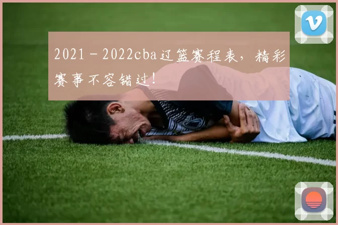 2021 - 2022cba辽篮赛程表，精彩赛事不容错过！