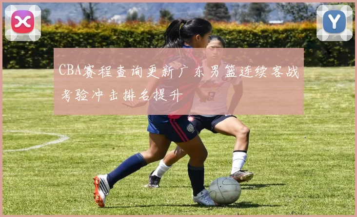 CBA赛程查询更新广东男篮连续客战考验冲击排名提升