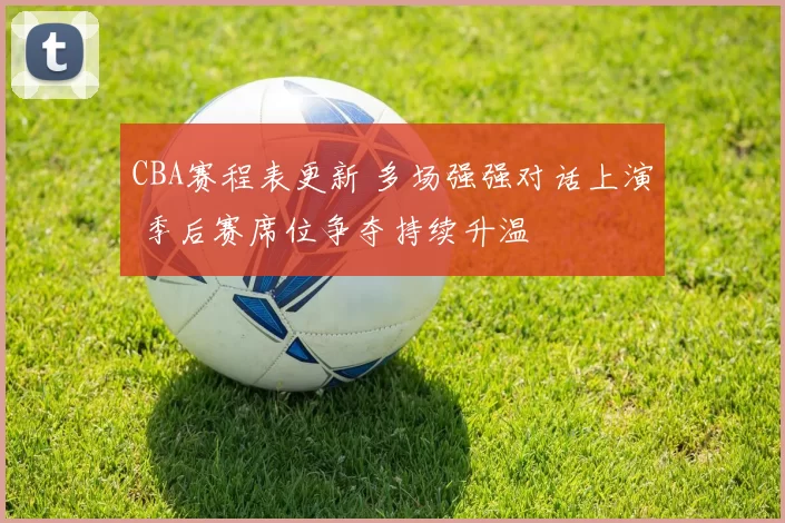 CBA赛程表更新 多场强强对话上演 季后赛席位争夺持续升温