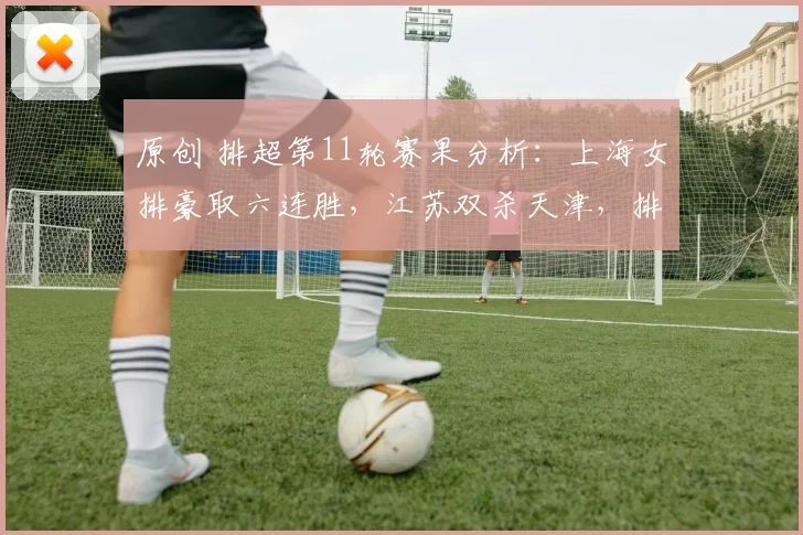 原创 排超第11轮赛果分析：上海女排豪取六连胜，江苏双杀天津，排名稳固无变动