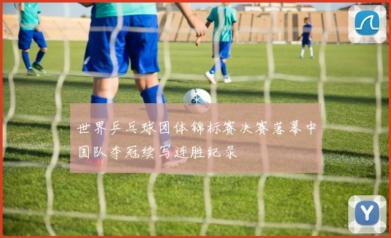 世界乒乓球团体锦标赛决赛落幕中国队夺冠续写连胜纪录