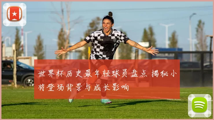 世界杯历史最年轻球员盘点 揭秘小将登场背景与成长影响