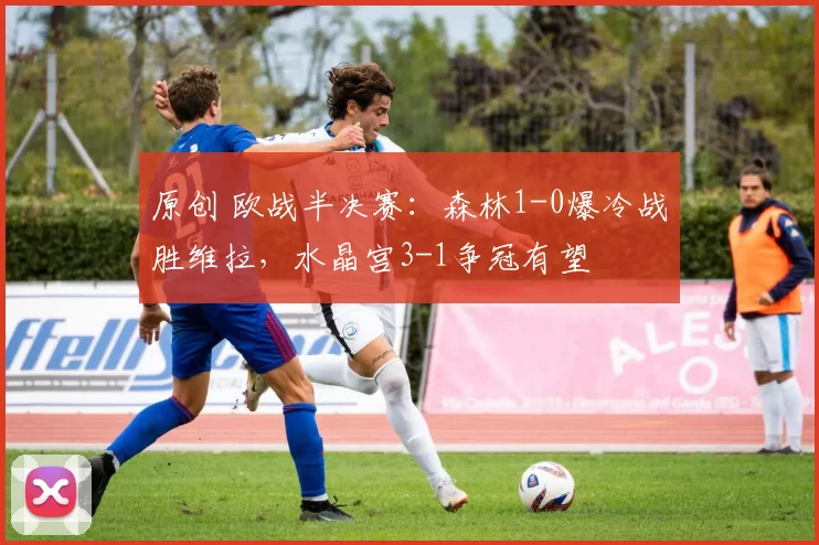 原创 欧战半决赛：森林1-0爆冷战胜维拉，水晶宫3-1争冠有望
