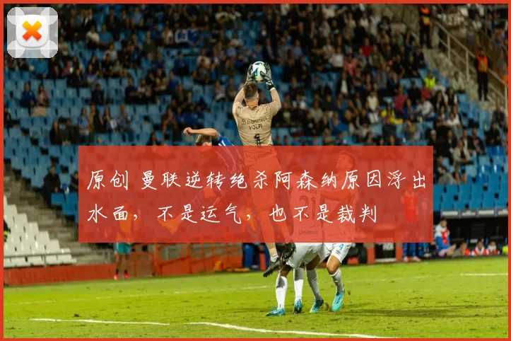 原创 曼联逆转绝杀阿森纳原因浮出水面，不是运气，也不是裁判