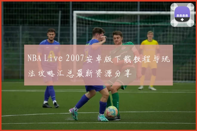 NBA Live 2007安卓版下载教程与玩法攻略汇总最新资源分享