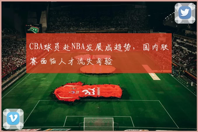 CBA球员赴NBA发展成趋势，国内联赛面临人才流失考验